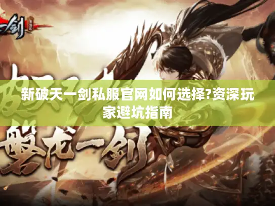 新破天一剑私服官网如何选择?资深玩家避坑指南