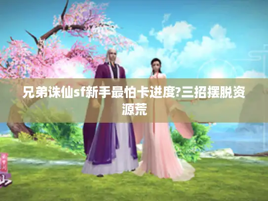 兄弟诛仙sf新手最怕卡进度?三招摆脱资源荒 兄弟诛仙sf新手最怕卡进度?三招摆脱资源荒