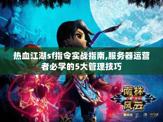 热血江湖sf指令实战指南,服务器运营者必学的5大管理技巧