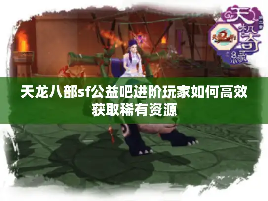 天龙八部sf公益吧进阶玩家如何高效获取稀有资源 天龙八部sf公益吧进阶玩家如何高效获取稀有资源