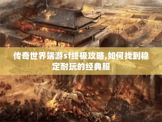 传奇世界端游sf终极攻略,如何找到稳定耐玩的经典服