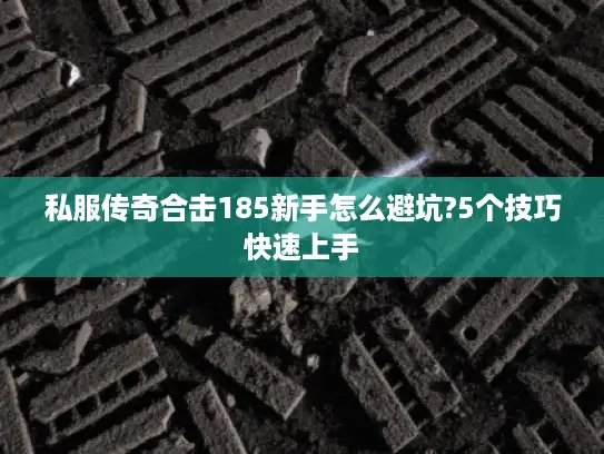 私服传奇合击185新手怎么避坑?5个技巧快速上手