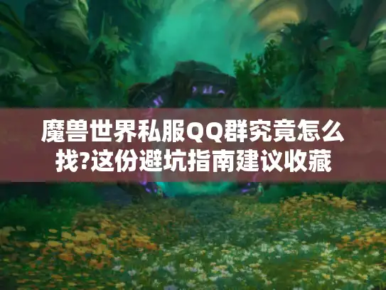 魔兽世界私服QQ群究竟怎么找?这份避坑指南建议收藏