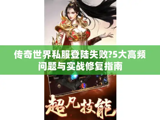传奇世界私服登陆失败?5大高频问题与实战修复指南 传奇世界私服登陆失败?5大高频问题与实战修复指南