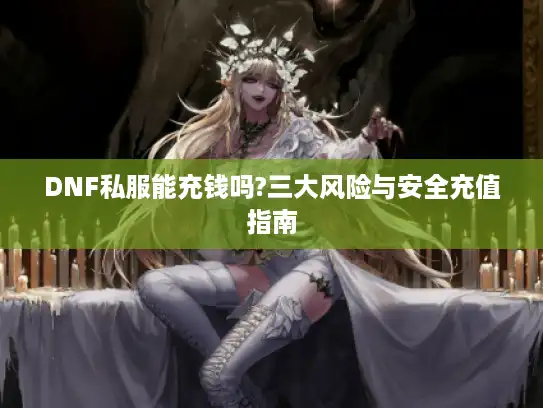 DNF私服能充钱吗?三大风险与安全充值指南