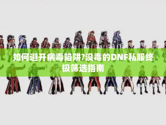 如何避开病毒陷阱?没毒的DNF私服终极筛选指南
