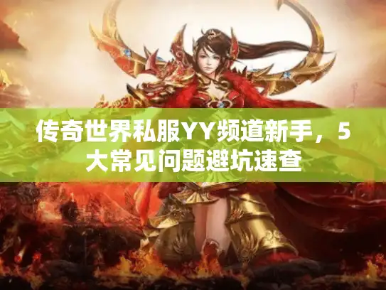 传奇世界私服YY频道新手,5大常见问题避坑速查 传奇世界私服YY频道新手,5大常见问题避坑速查