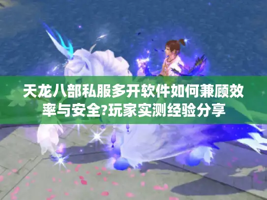 天龙八部私服多开软件如何兼顾效率与安全?玩家实测经验分享