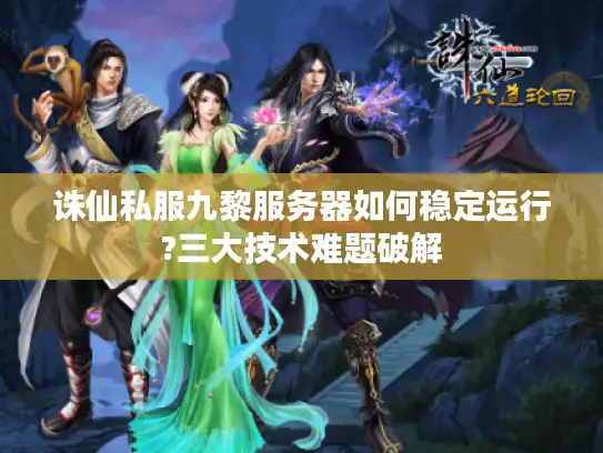 诛仙私服九黎服务器如何稳定运行?三大技术难题破解