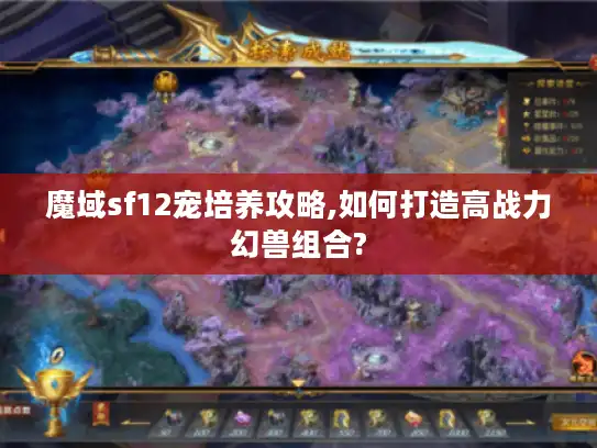 魔域sf12宠培养攻略,如何打造高战力幻兽组合?