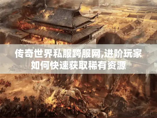 传奇世界私服跨服网,进阶玩家如何快速获取稀有资源