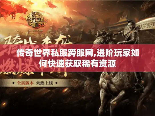 传奇世界私服跨服网,进阶玩家如何快速获取稀有资源