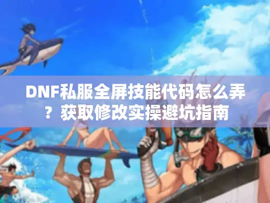 DNF私服全屏技能代码怎么弄？获取修改实操避坑指南