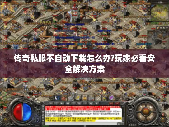 传奇私服不自动下载怎么办?玩家必看安全解决方案