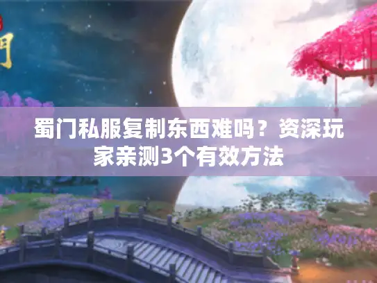 蜀门私服复制东西难吗？资深玩家亲测3个有效方法
