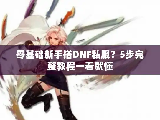 零基础新手搭DNF私服?5步完整教程一看就懂 零基础新手搭DNF私服?5步完整教程一看就懂