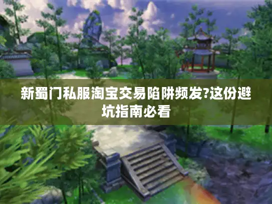 新蜀门私服淘宝交易陷阱频发?这份避坑指南必看 新蜀门私服淘宝交易陷阱频发?这份避坑指南必看