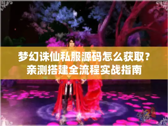 梦幻诛仙私服源码怎么获取?亲测搭建全流程实战指南 梦幻诛仙私服源码怎么获取?亲测搭建全流程实战指南