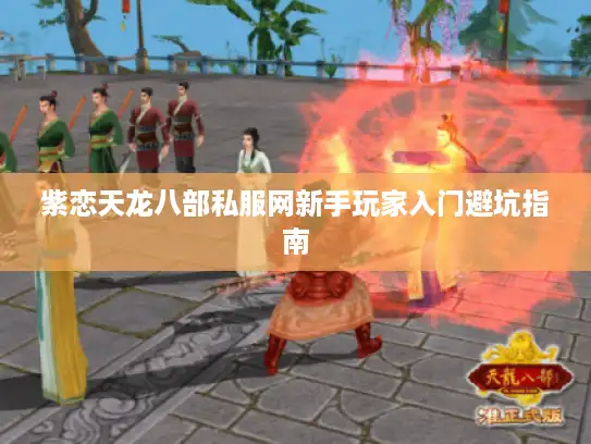 紫恋天龙八部私服网新手玩家入门避坑指南