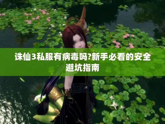 诛仙3私服有病毒吗?新手必看的安全避坑指南