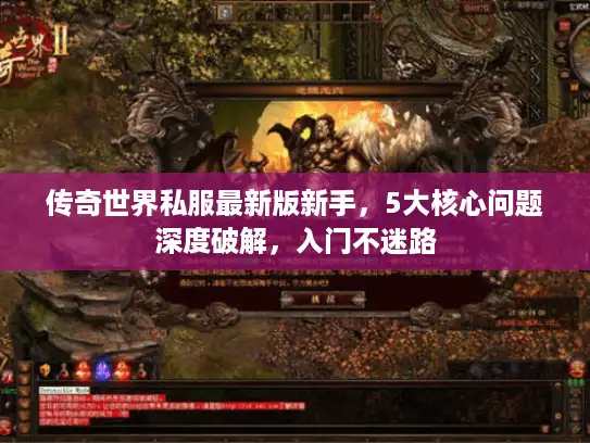 传奇世界私服最新版新手，5大核心问题深度破解，入门不迷路