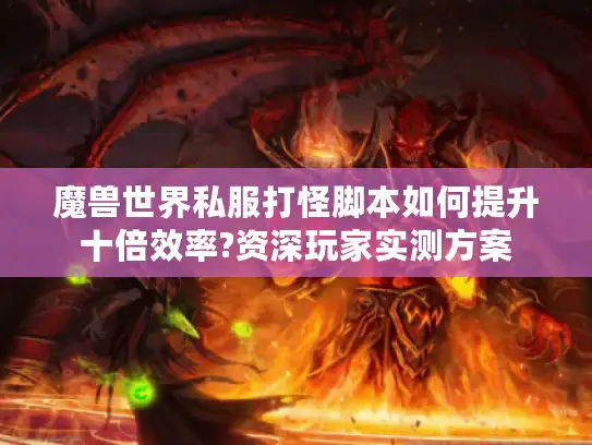 魔兽世界私服打怪脚本如何提升十倍效率?资深玩家实测方案