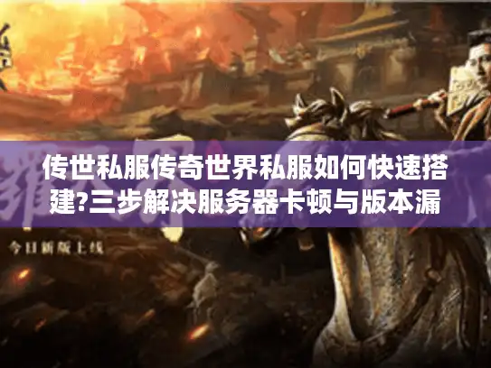 传世私服传奇世界私服如何快速搭建?三步解决服务器卡顿与版本漏洞