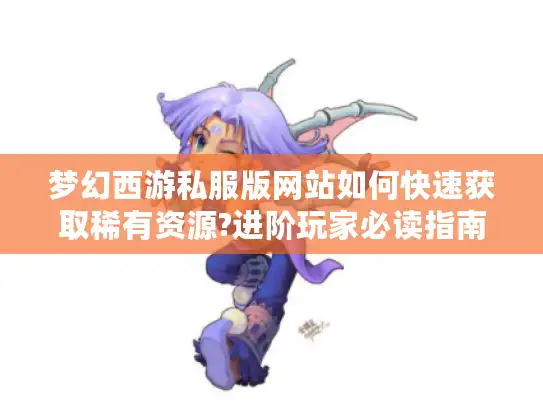 梦幻西游私服版网站如何快速获取稀有资源?进阶玩家必读指南 梦幻西游私服版网站如何快速获取稀有资源?进阶玩家必读指南