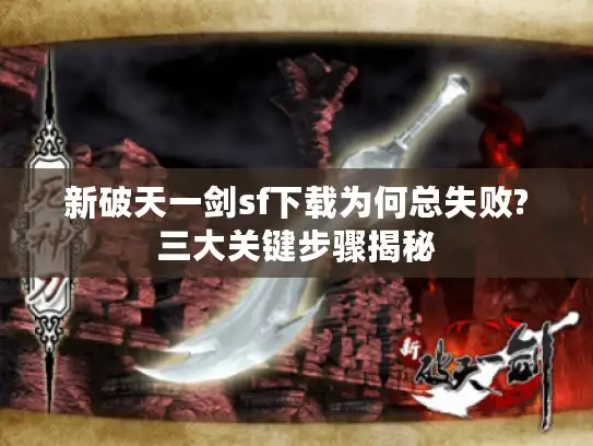新破天一剑sf下载为何总失败?三大关键步骤揭秘