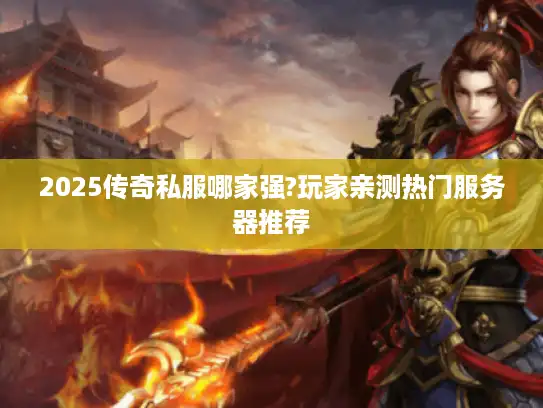 2025传奇私服哪家强?玩家亲测热门服务器推荐