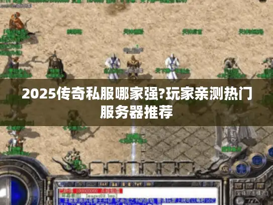 2025传奇私服哪家强?玩家亲测热门服务器推荐