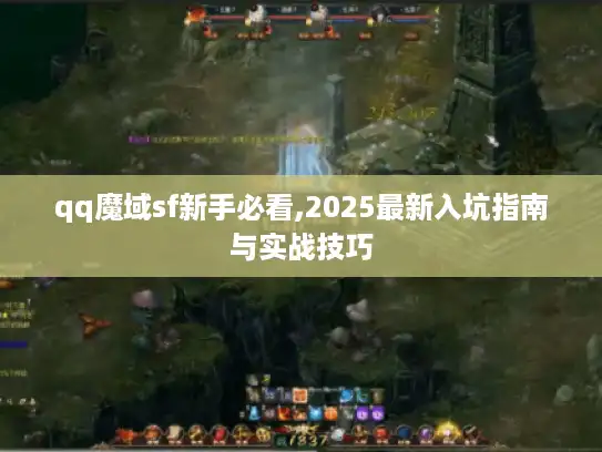 qq魔域sf新手必看,2025最新入坑指南与实战技巧