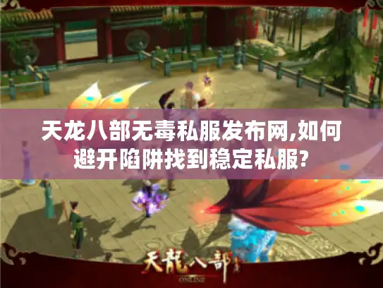天龙八部无毒私服发布网,如何避开陷阱找到稳定私服?