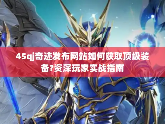 45qj奇迹发布网站如何获取顶级装备?资深玩家实战指南