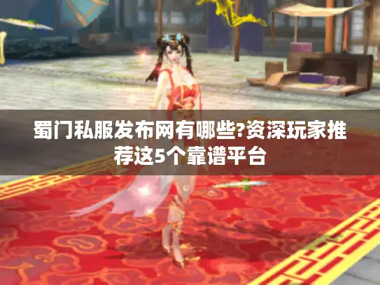 蜀门私服发布网有哪些?资深玩家推荐这5个靠谱平台