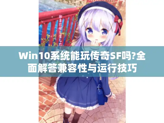 Win10系统能玩传奇SF吗?全面解答兼容性与运行技巧 Win10系统能玩传奇SF吗?全面解答兼容性与运行技巧