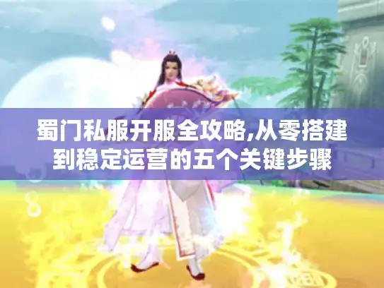 蜀门私服开服全攻略,从零搭建到稳定运营的五个关键步骤