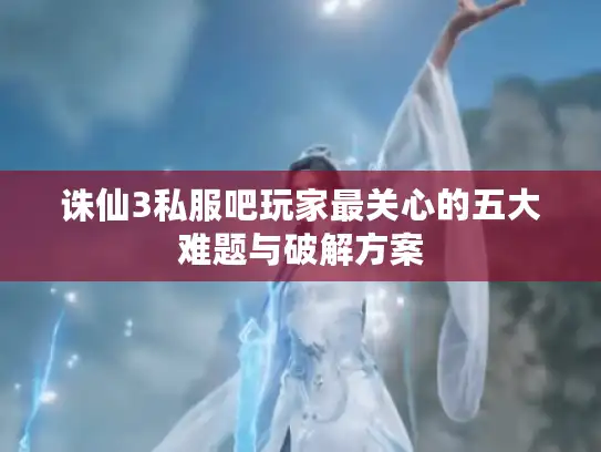 诛仙3私服吧玩家最关心的五大难题与破解方案