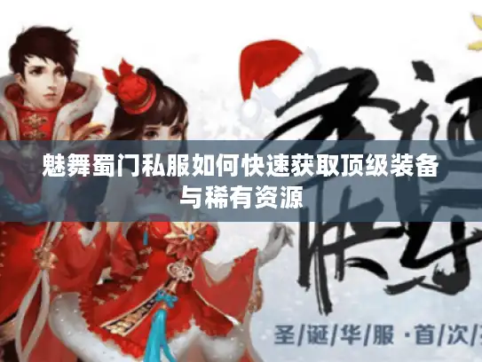 魅舞蜀门私服如何快速获取顶级装备与稀有资源