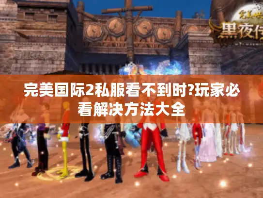 完美国际2私服看不到时?玩家必看解决方法大全