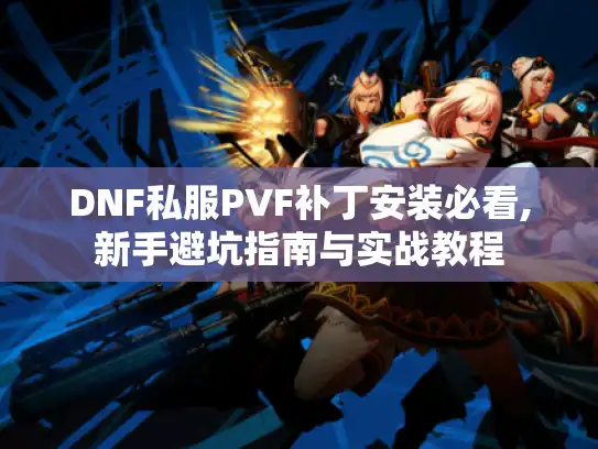 DNF私服PVF补丁安装必看,新手避坑指南与实战教程 DNF私服PVF补丁安装必看,新手避坑指南与实战教程