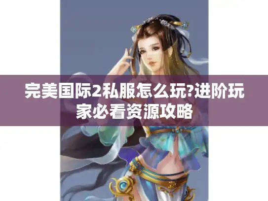 完美国际2私服怎么玩?进阶玩家必看资源攻略