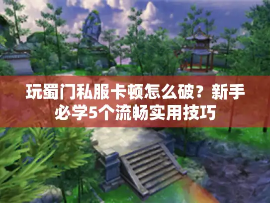 玩蜀门私服卡顿怎么破？新手必学5个流畅实用技巧