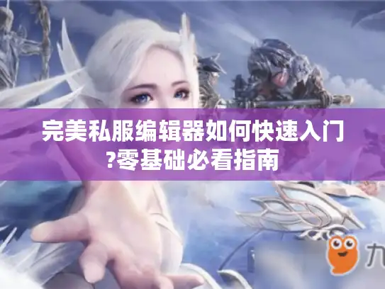 完美私服编辑器如何快速入门?零基础必看指南 完美私服编辑器如何快速入门?零基础必看指南