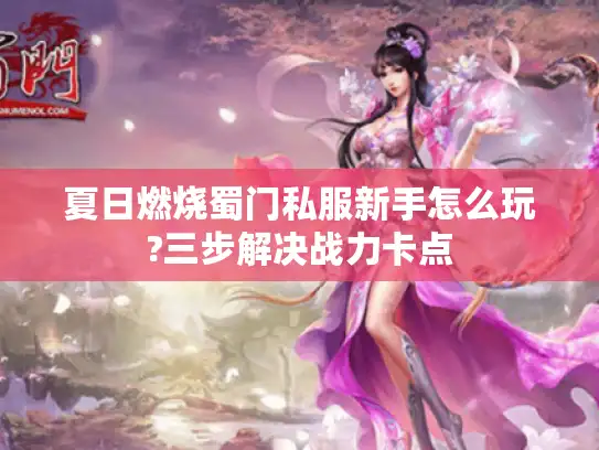 夏日燃烧蜀门私服新手怎么玩?三步解决战力卡点 夏日燃烧蜀门私服新手怎么玩?三步解决战力卡点