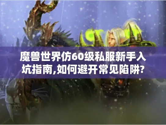 魔兽世界仿60级私服新手入坑指南,如何避开常见陷阱?