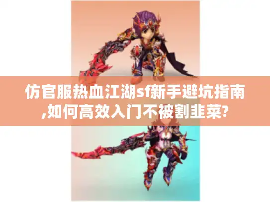 仿官服热血江湖sf新手避坑指南,如何高效入门不被割韭菜?