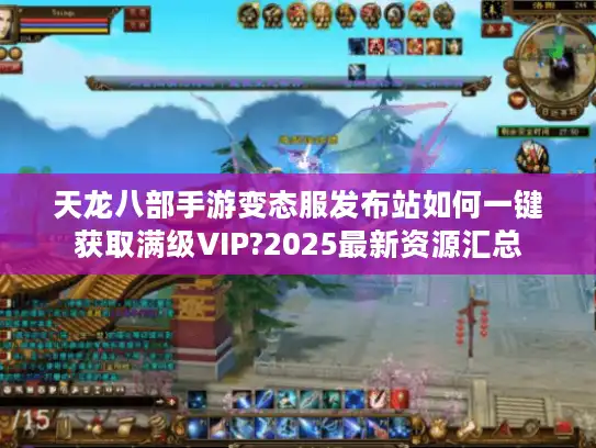 天龙八部手游变态服发布站如何一键获取满级VIP?2025最新资源汇总