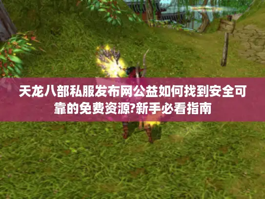 天龙八部私服发布网公益如何找到安全可靠的免费资源?新手必看指南