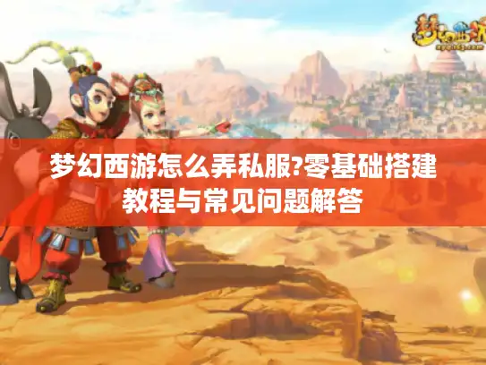 梦幻西游怎么弄私服?零基础搭建教程与常见问题解答 梦幻西游怎么弄私服?零基础搭建教程与常见问题解答